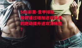 506彩票-意甲球队如何通过增加进攻球员的跑动提升进攻流畅性？