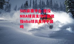 506彩票平台-现役NBA球员支持中国现役nba球员支持中国吗